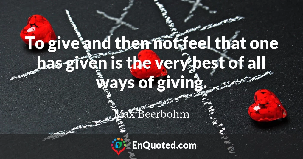 To give and then not feel that one has given is the very best of all ways of giving.