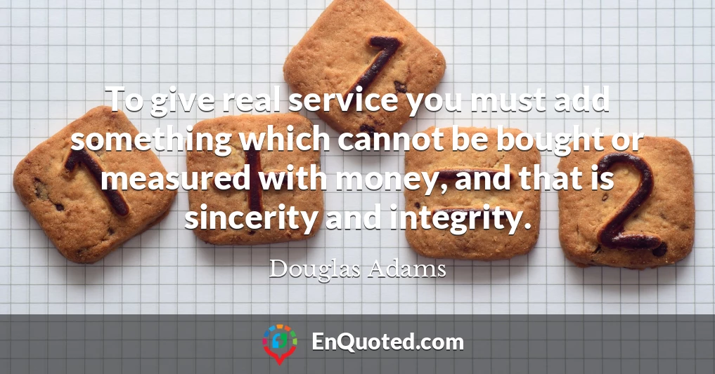 To give real service you must add something which cannot be bought or measured with money, and that is sincerity and integrity.