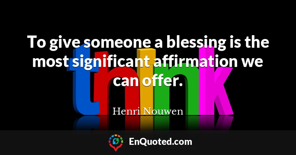 To give someone a blessing is the most significant affirmation we can offer.