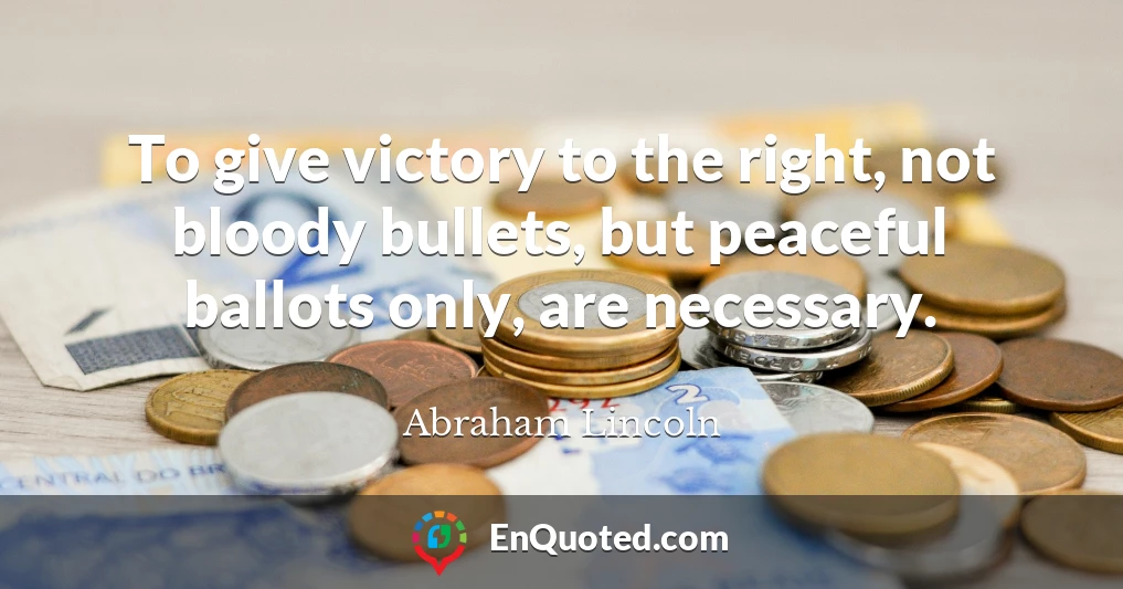 To give victory to the right, not bloody bullets, but peaceful ballots only, are necessary.