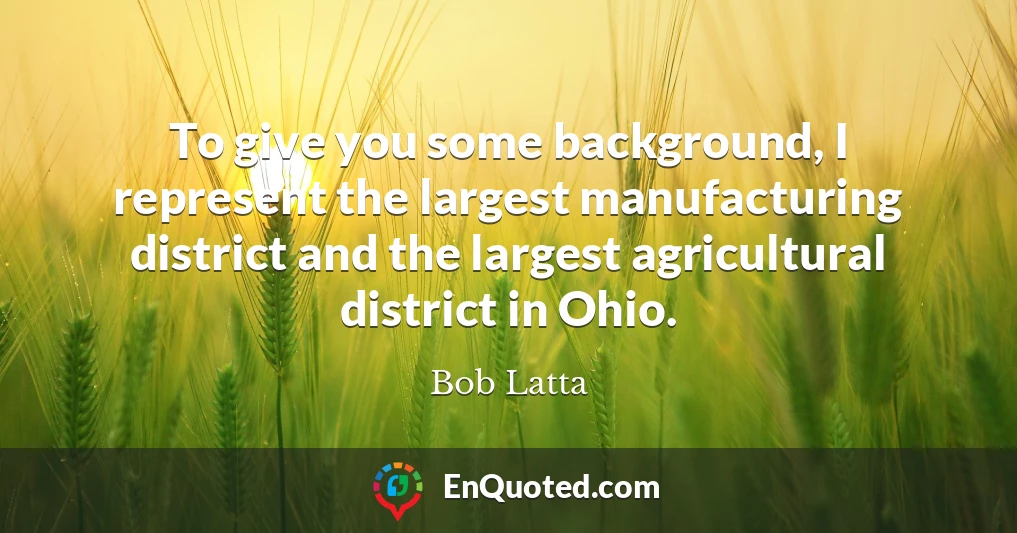 To give you some background, I represent the largest manufacturing district and the largest agricultural district in Ohio.