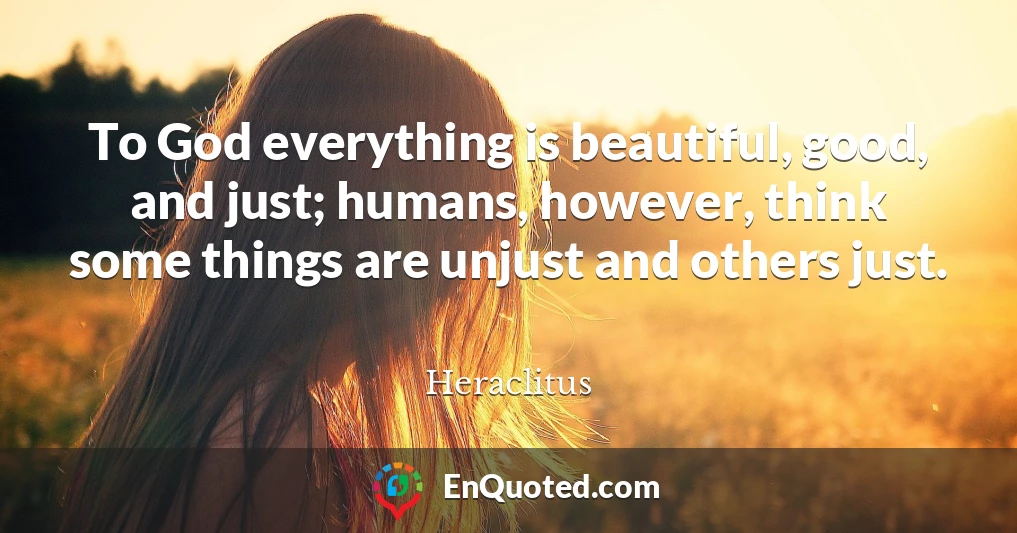 To God everything is beautiful, good, and just; humans, however, think some things are unjust and others just.