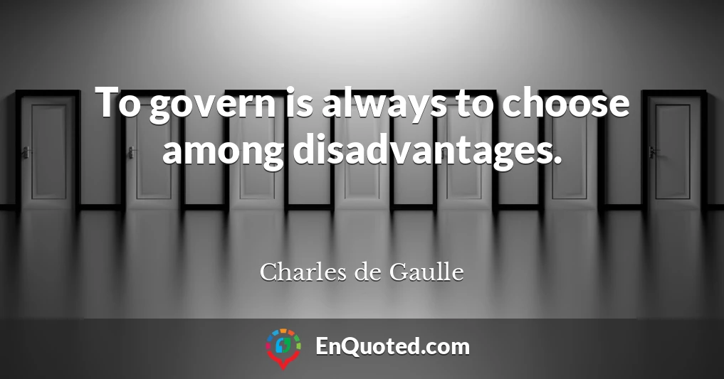 To govern is always to choose among disadvantages.