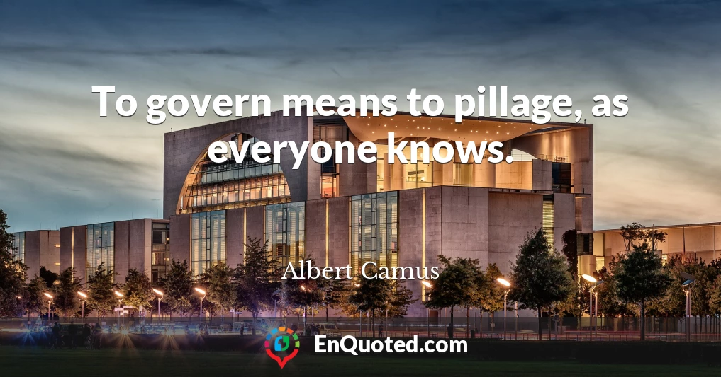 To govern means to pillage, as everyone knows.
