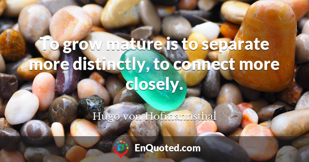 To grow mature is to separate more distinctly, to connect more closely.