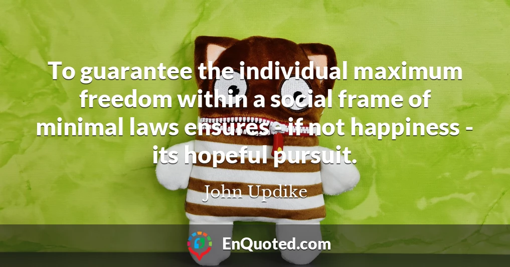 To guarantee the individual maximum freedom within a social frame of minimal laws ensures - if not happiness - its hopeful pursuit.