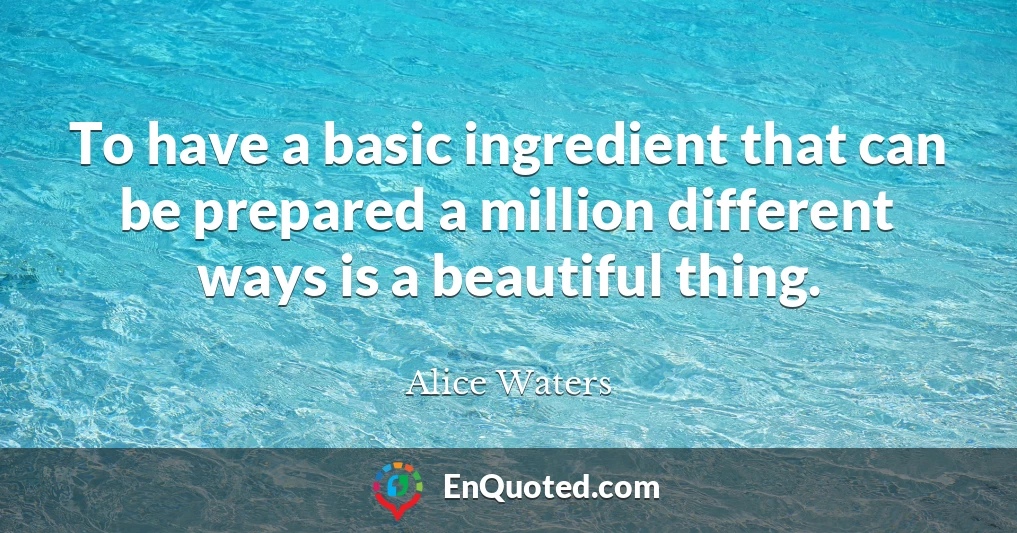 To have a basic ingredient that can be prepared a million different ways is a beautiful thing.
