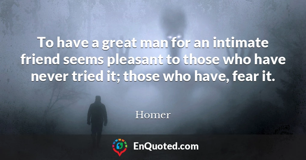 To have a great man for an intimate friend seems pleasant to those who have never tried it; those who have, fear it.