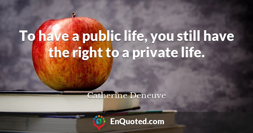 To have a public life, you still have the right to a private life.