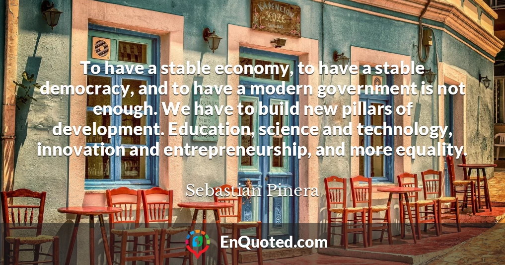 To have a stable economy, to have a stable democracy, and to have a modern government is not enough. We have to build new pillars of development. Education, science and technology, innovation and entrepreneurship, and more equality.