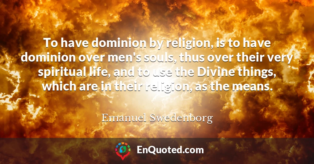 To have dominion by religion, is to have dominion over men's souls, thus over their very spiritual life, and to use the Divine things, which are in their religion, as the means.