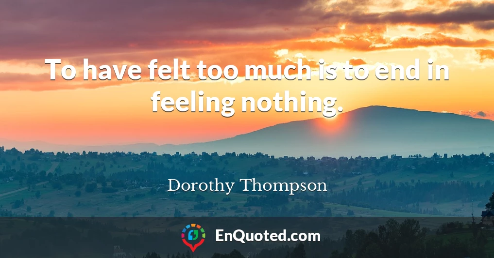 To have felt too much is to end in feeling nothing.