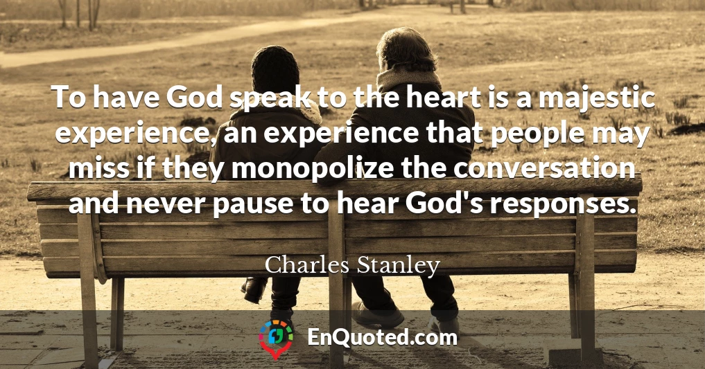 To have God speak to the heart is a majestic experience, an experience that people may miss if they monopolize the conversation and never pause to hear God's responses.