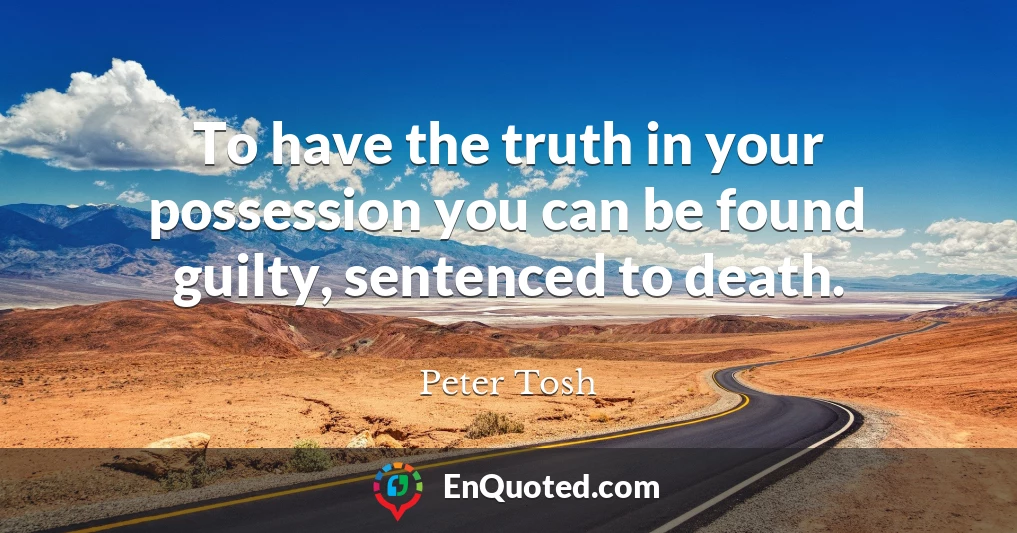 To have the truth in your possession you can be found guilty, sentenced to death.