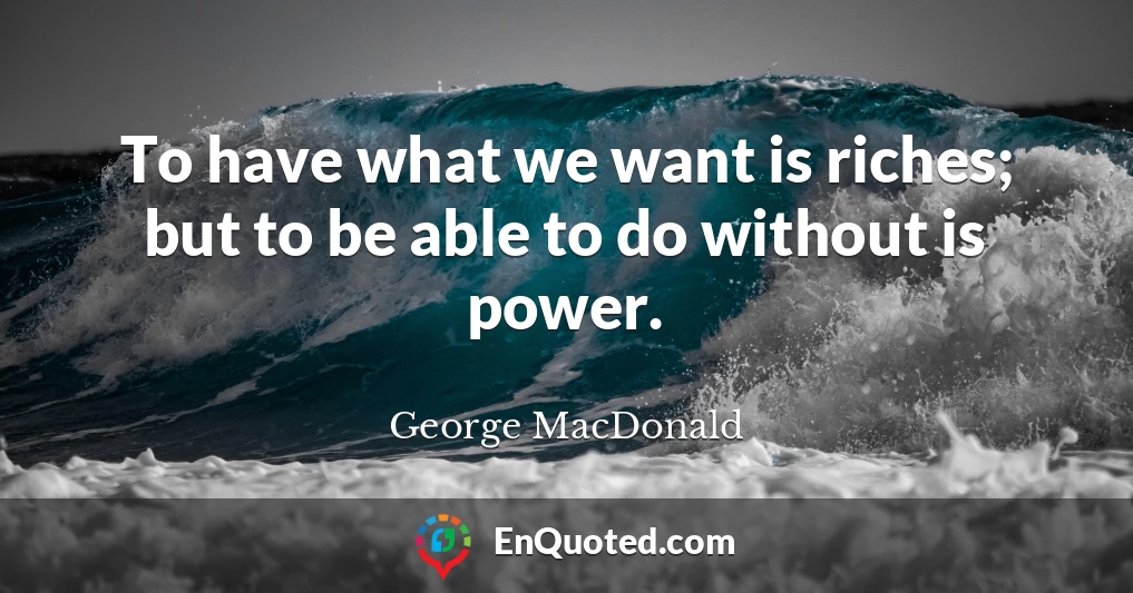 To have what we want is riches; but to be able to do without is power.