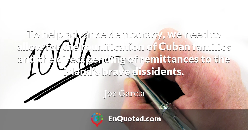 To help advance democracy, we need to allow for the reunification of Cuban families and the direct sending of remittances to the island's brave dissidents.