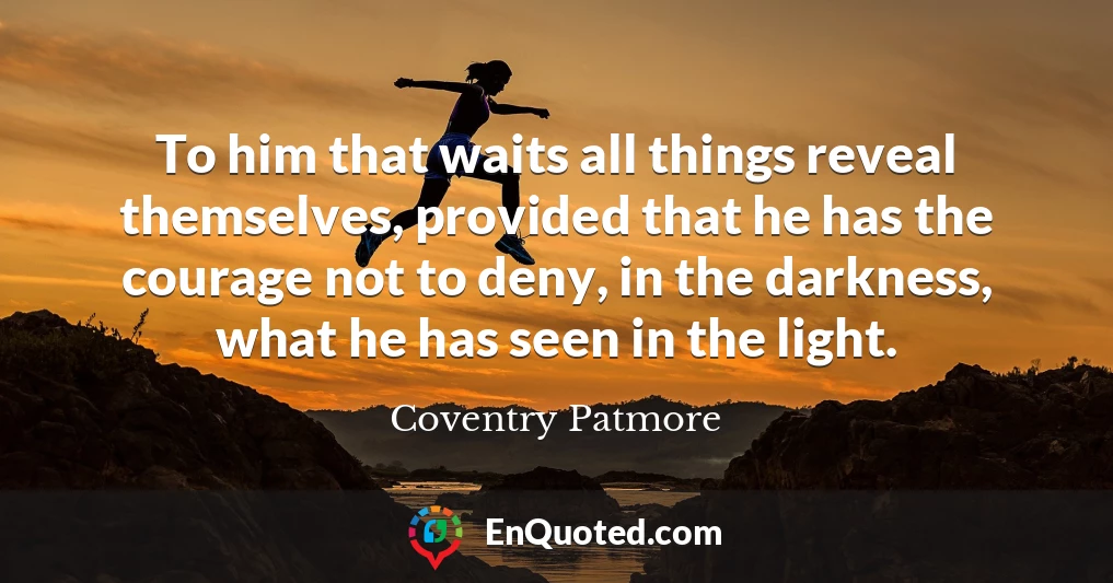 To him that waits all things reveal themselves, provided that he has the courage not to deny, in the darkness, what he has seen in the light.