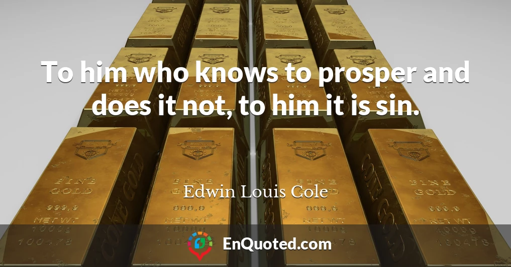 To him who knows to prosper and does it not, to him it is sin.