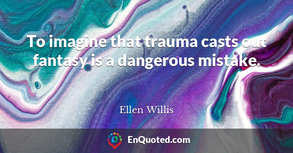 To imagine that trauma casts out fantasy is a dangerous mistake.