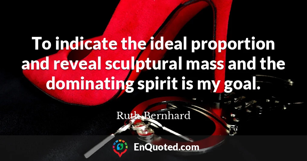 To indicate the ideal proportion and reveal sculptural mass and the dominating spirit is my goal.