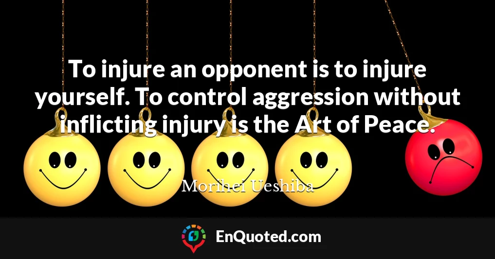 To injure an opponent is to injure yourself. To control aggression without inflicting injury is the Art of Peace.