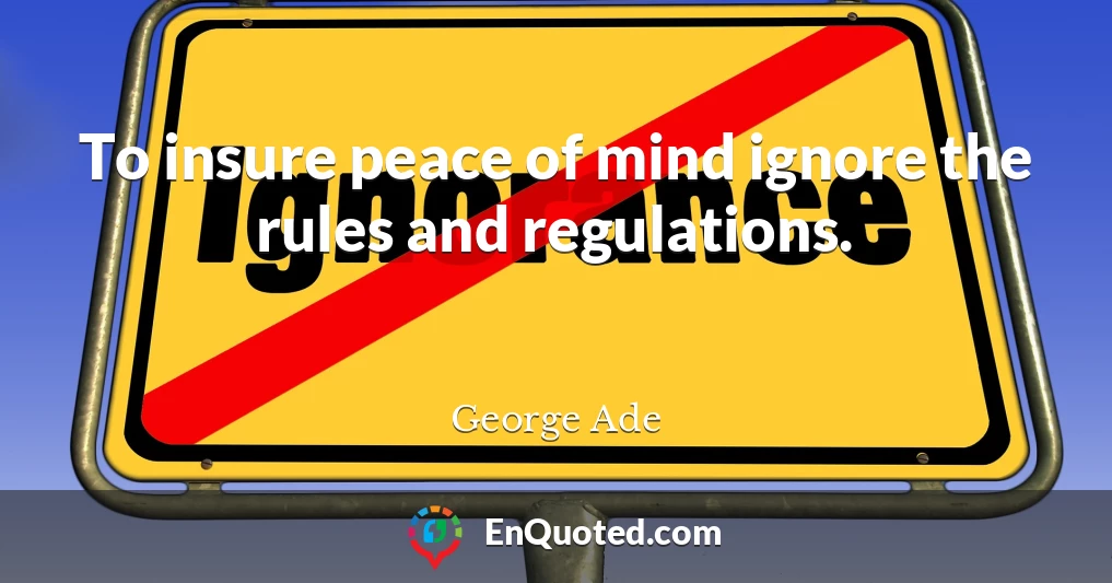 To insure peace of mind ignore the rules and regulations.