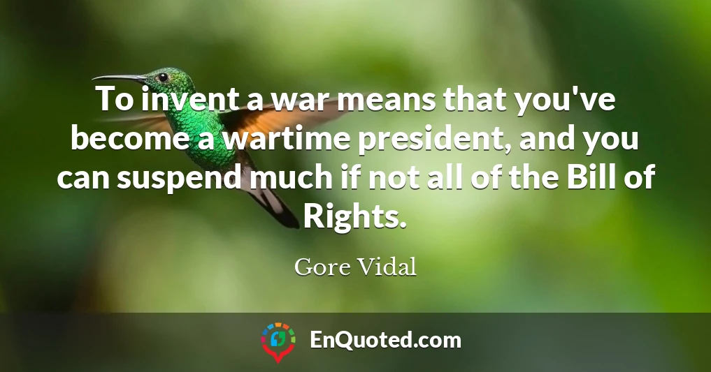 To invent a war means that you've become a wartime president, and you can suspend much if not all of the Bill of Rights.