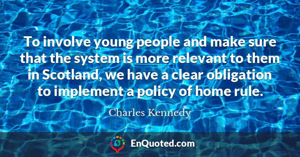 To involve young people and make sure that the system is more relevant to them in Scotland, we have a clear obligation to implement a policy of home rule.