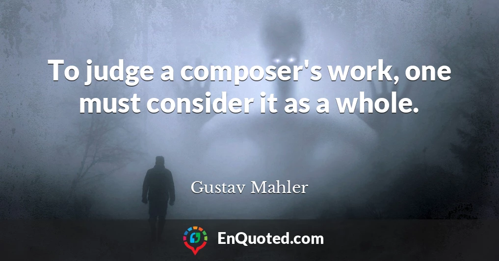 To judge a composer's work, one must consider it as a whole.