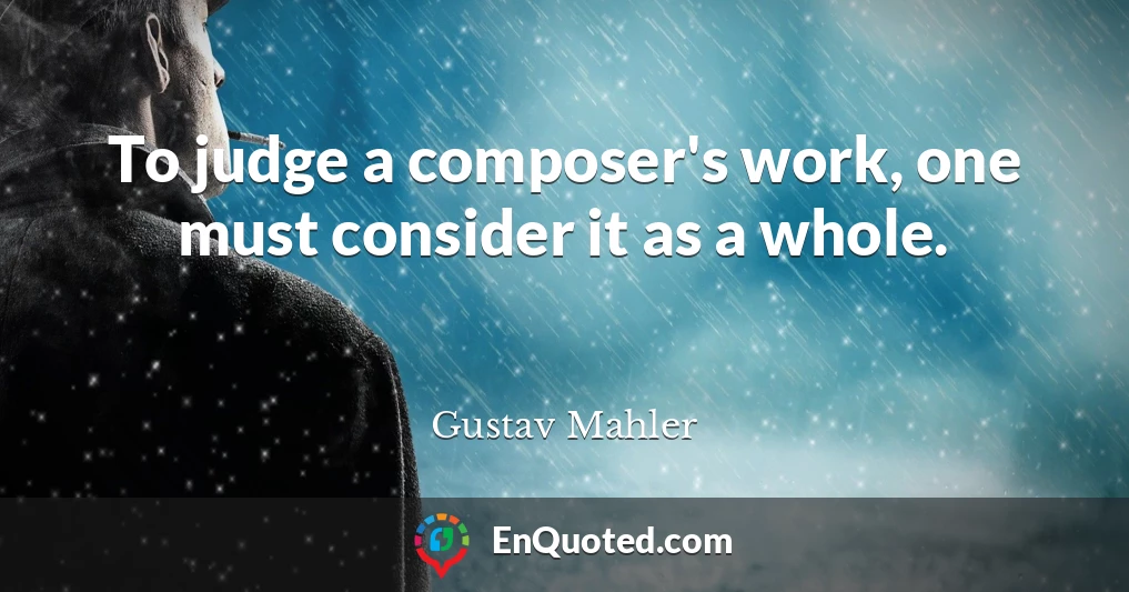 To judge a composer's work, one must consider it as a whole.