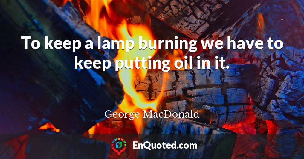 To keep a lamp burning we have to keep putting oil in it.