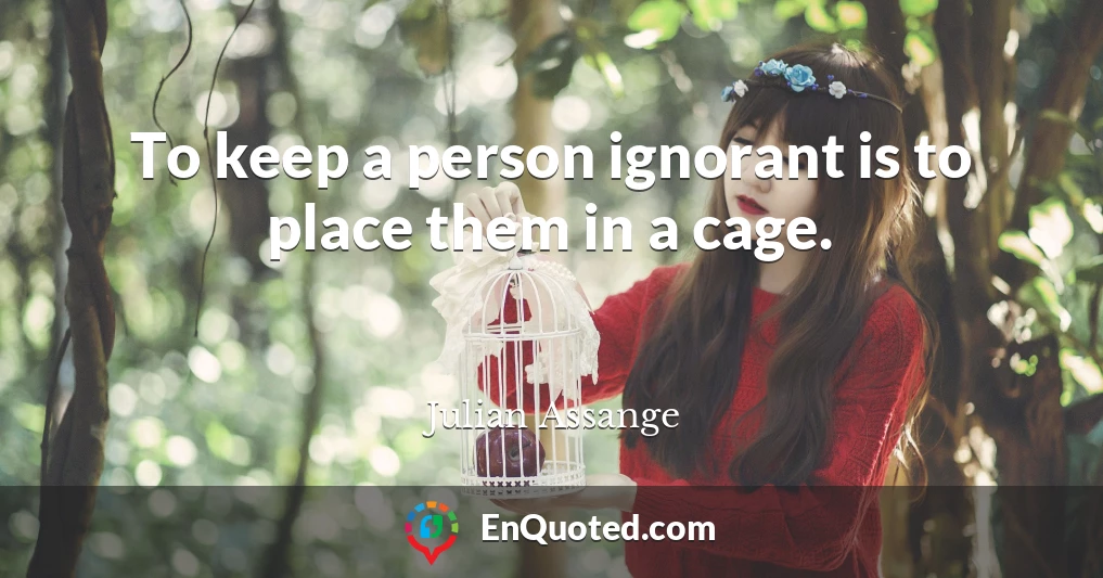 To keep a person ignorant is to place them in a cage.