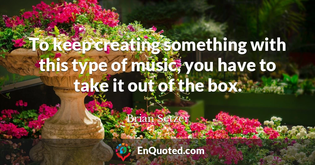 To keep creating something with this type of music, you have to take it out of the box.