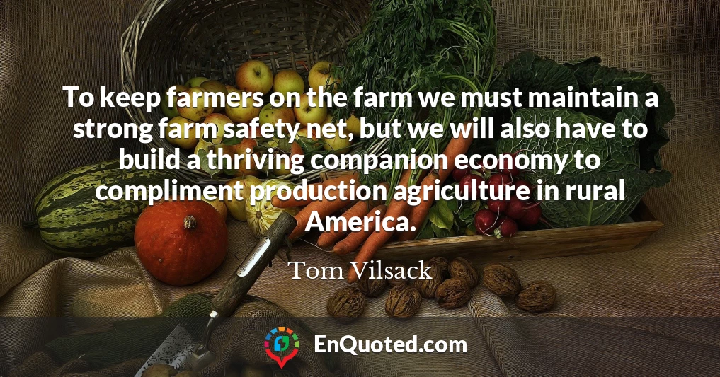 To keep farmers on the farm we must maintain a strong farm safety net, but we will also have to build a thriving companion economy to compliment production agriculture in rural America.