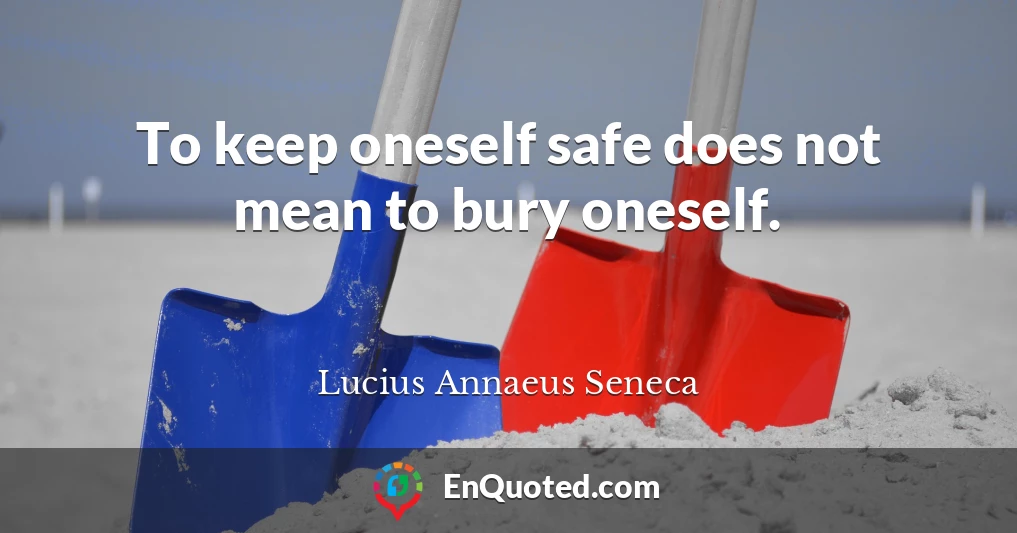 To keep oneself safe does not mean to bury oneself.