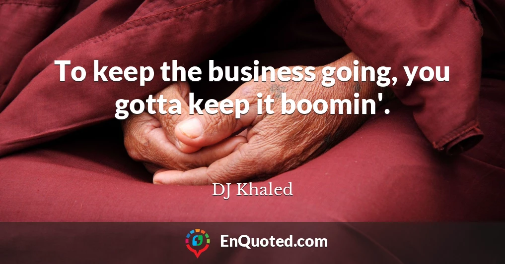 To keep the business going, you gotta keep it boomin'.