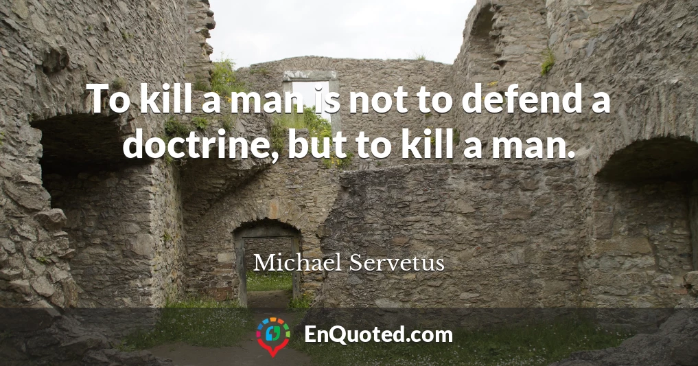 To kill a man is not to defend a doctrine, but to kill a man.