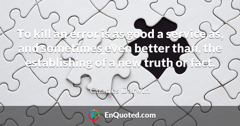 To kill an error is as good a service as, and sometimes even better than, the establishing of a new truth or fact.