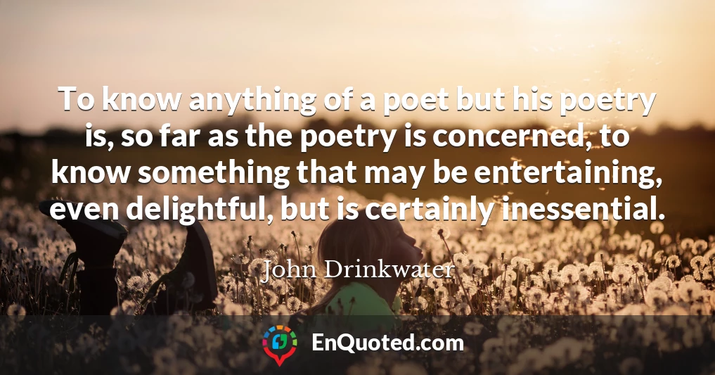 To know anything of a poet but his poetry is, so far as the poetry is concerned, to know something that may be entertaining, even delightful, but is certainly inessential.
