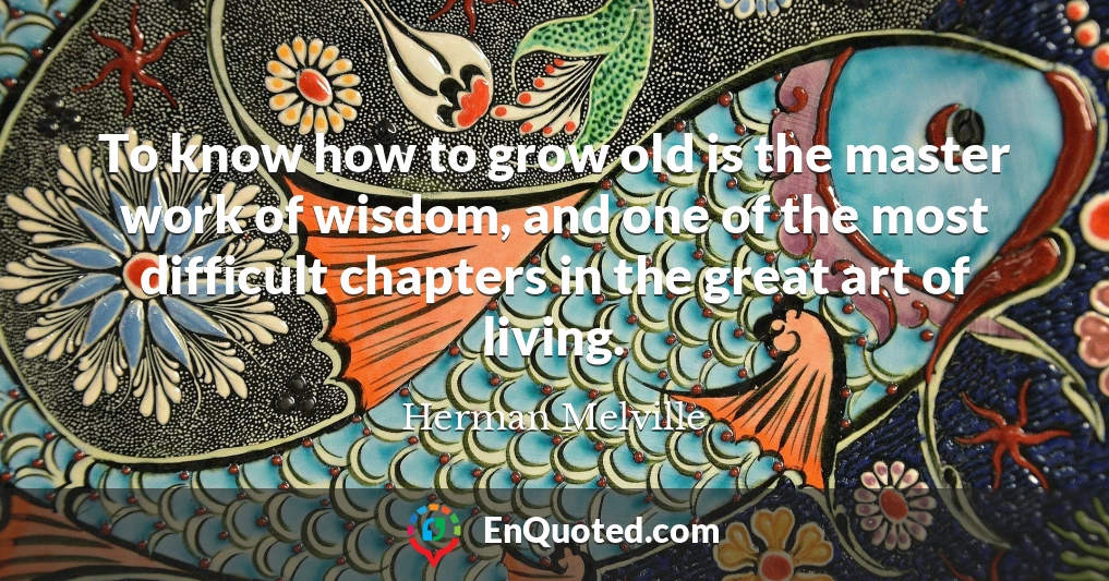 To know how to grow old is the master work of wisdom, and one of the most difficult chapters in the great art of living.