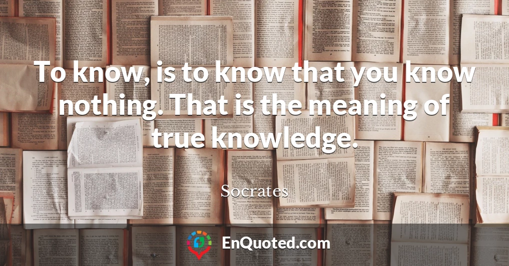 To know, is to know that you know nothing. That is the meaning of true knowledge.