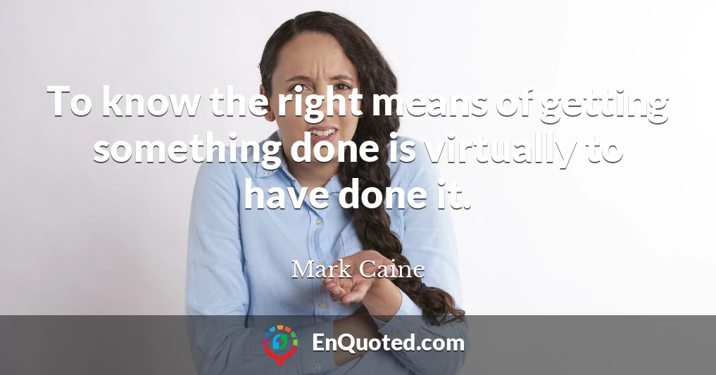 To know the right means of getting something done is virtually to have done it.