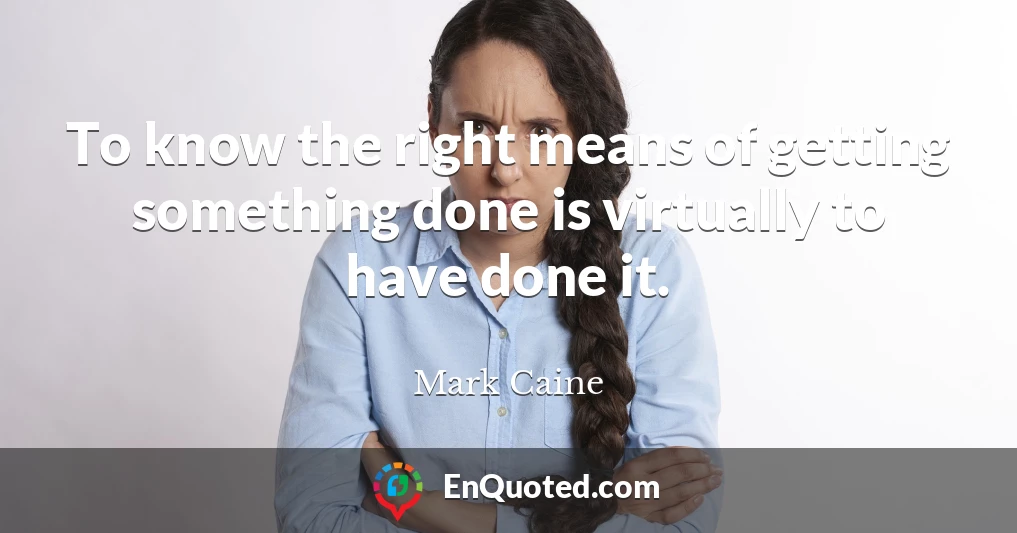 To know the right means of getting something done is virtually to have done it.