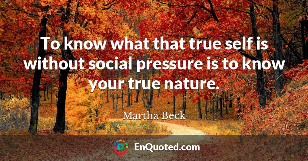 To know what that true self is without social pressure is to know your true nature.