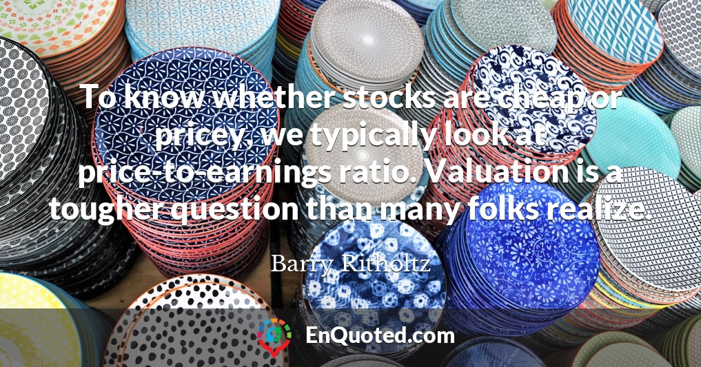 To know whether stocks are cheap or pricey, we typically look at price-to-earnings ratio. Valuation is a tougher question than many folks realize.
