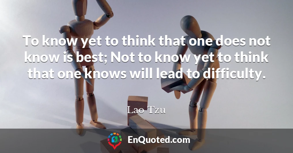 To know yet to think that one does not know is best; Not to know yet to think that one knows will lead to difficulty.