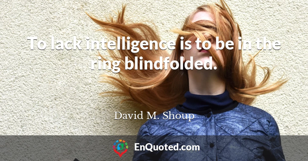 To lack intelligence is to be in the ring blindfolded.