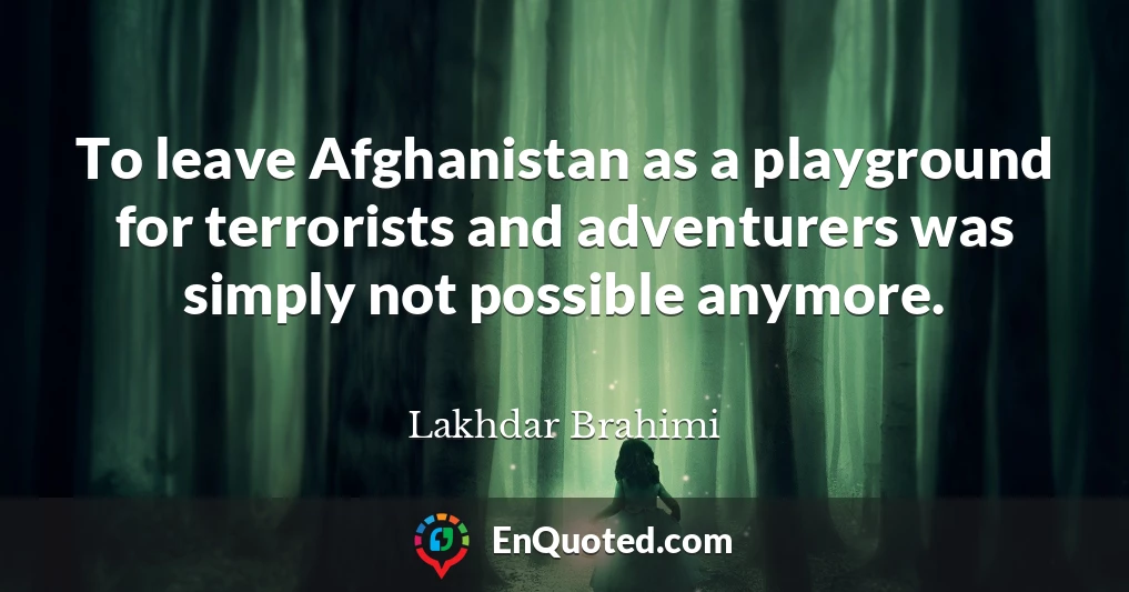 To leave Afghanistan as a playground for terrorists and adventurers was simply not possible anymore.