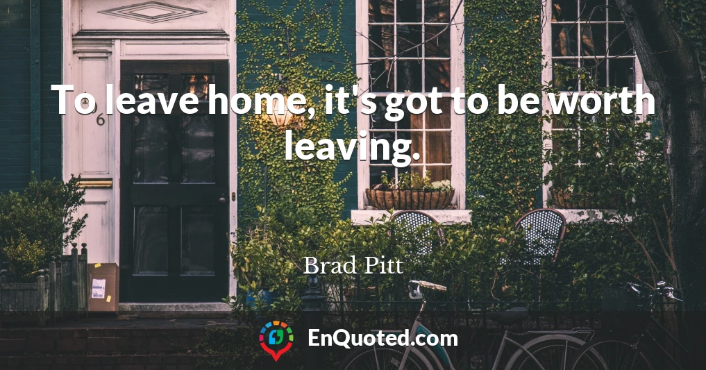 To leave home, it's got to be worth leaving.