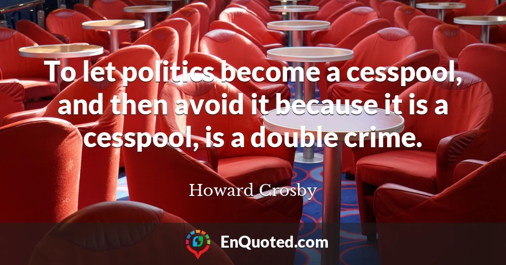 To let politics become a cesspool, and then avoid it because it is a cesspool, is a double crime.